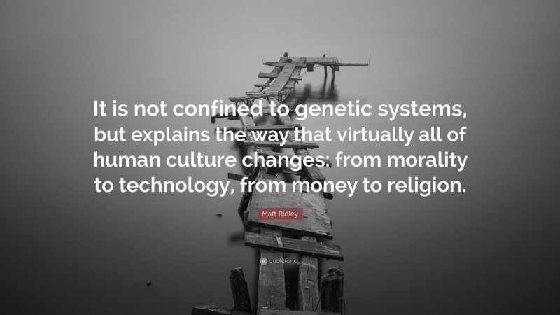 Matt Ridley Quote: “It is not confined to genetic systems, but explains the way that virtually all of human culture changes: from morality to technology, from money to religion.”