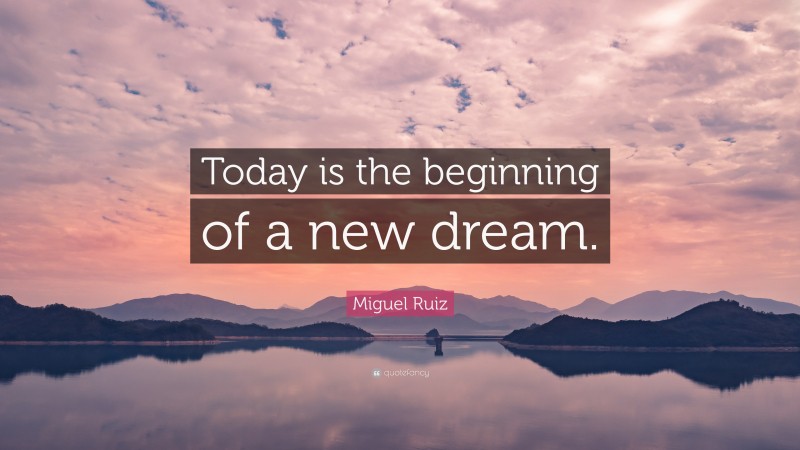 Miguel Ruiz Quote: “Today is the beginning of a new dream.”