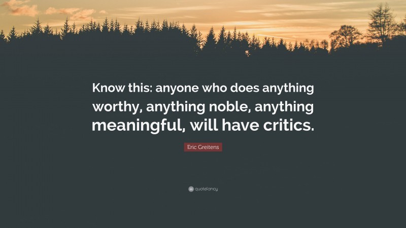 Eric Greitens Quote: “Know this: anyone who does anything worthy, anything noble, anything meaningful, will have critics.”