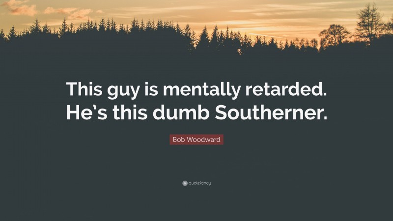 Bob Woodward Quote: “This guy is mentally retarded. He’s this dumb Southerner.”