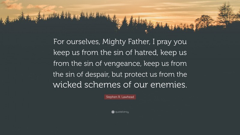 Stephen R. Lawhead Quote: “For ourselves, Mighty Father, I pray you keep us from the sin of hatred, keep us from the sin of vengeance, keep us from the sin of despair, but protect us from the wicked schemes of our enemies.”