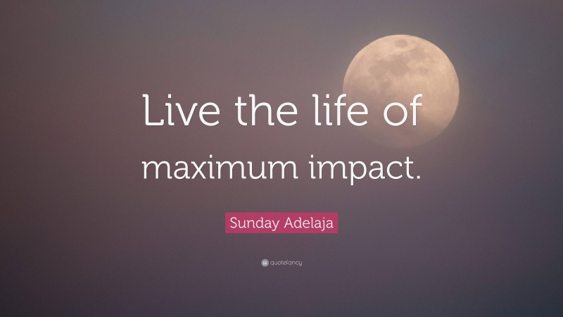 Sunday Adelaja Quote: “Live the life of maximum impact.”