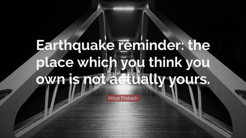 Nitya Prakash Quote: “Earthquake reminder: the place which you think you own is not actually yours.”