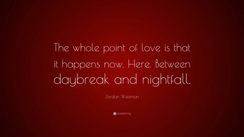 Jordan Weisman Quote: “The whole point of love is that it happens now. Here. Between daybreak and nightfall.”