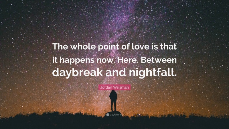 Jordan Weisman Quote: “The whole point of love is that it happens now. Here. Between daybreak and nightfall.”