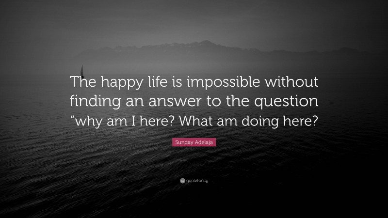 Sunday Adelaja Quote: “The happy life is impossible without finding an answer to the question “why am I here? What am doing here?”