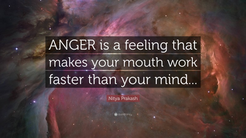 Nitya Prakash Quote: “ANGER is a feeling that makes your mouth work faster than your mind...”