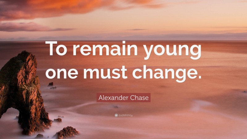 Alexander Chase Quote: “To remain young one must change.”
