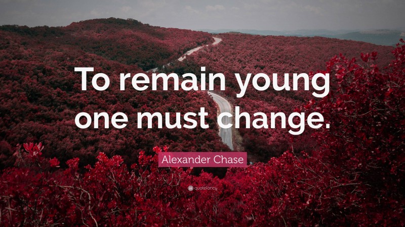 Alexander Chase Quote: “To remain young one must change.”