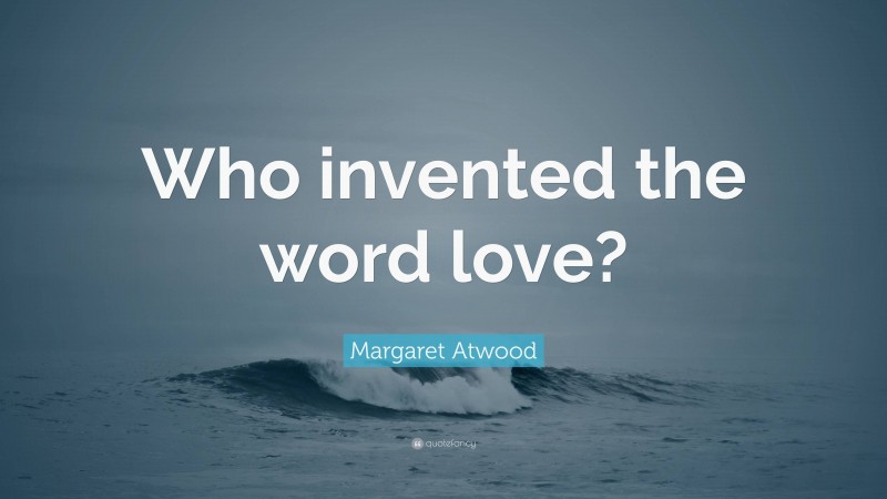 Margaret Atwood Quote: “Who invented the word love?”
