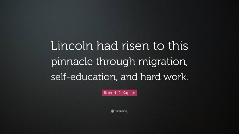 Robert D. Kaplan Quote: “Lincoln had risen to this pinnacle through migration, self-education, and hard work.”