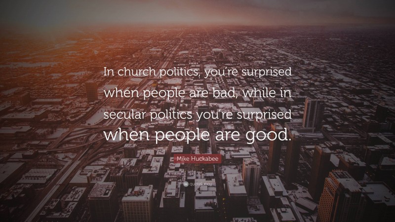 Mike Huckabee Quote: “In church politics, you’re surprised when people are bad, while in secular politics you’re surprised when people are good.”