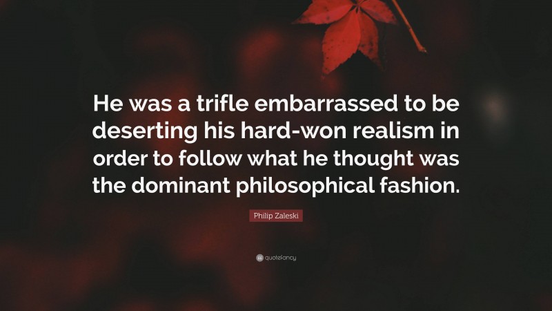 Philip Zaleski Quote: “He was a trifle embarrassed to be deserting his hard-won realism in order to follow what he thought was the dominant philosophical fashion.”