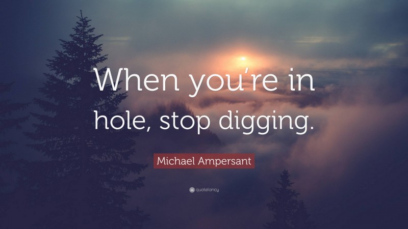 Michael Ampersant Quote: “When you’re in hole, stop digging.”