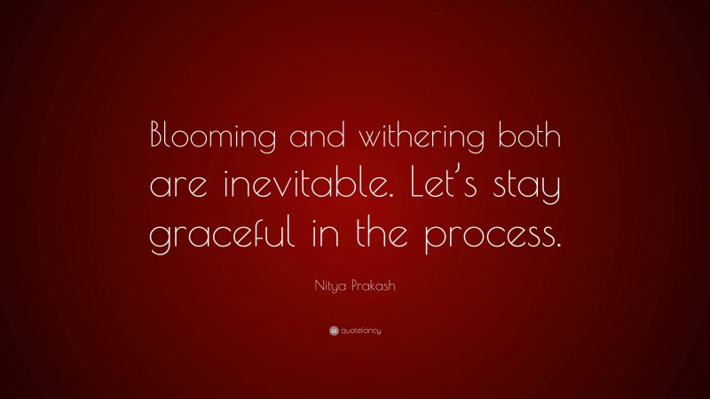 Nitya Prakash Quote: “Blooming and withering both are inevitable. Let’s stay graceful in the process.”