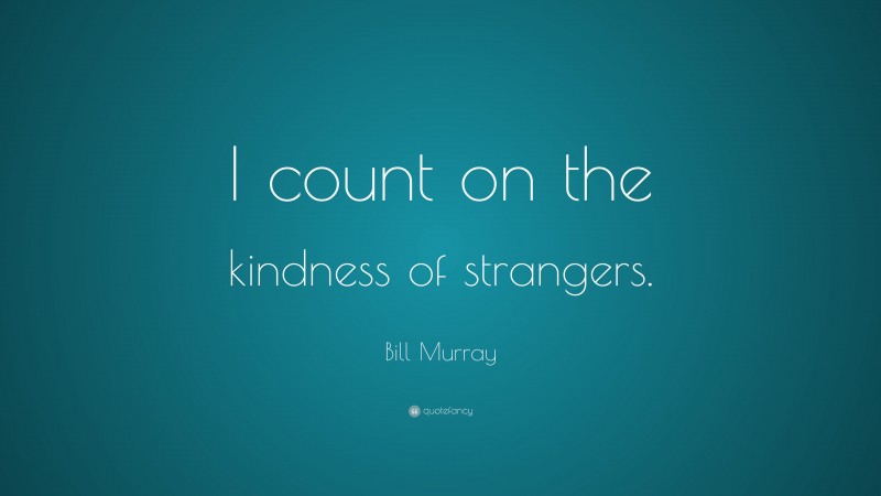 Bill Murray Quote: “I count on the kindness of strangers.”