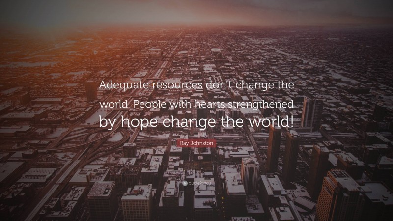 Ray Johnston Quote: “Adequate resources don’t change the world. People with hearts strengthened by hope change the world!”