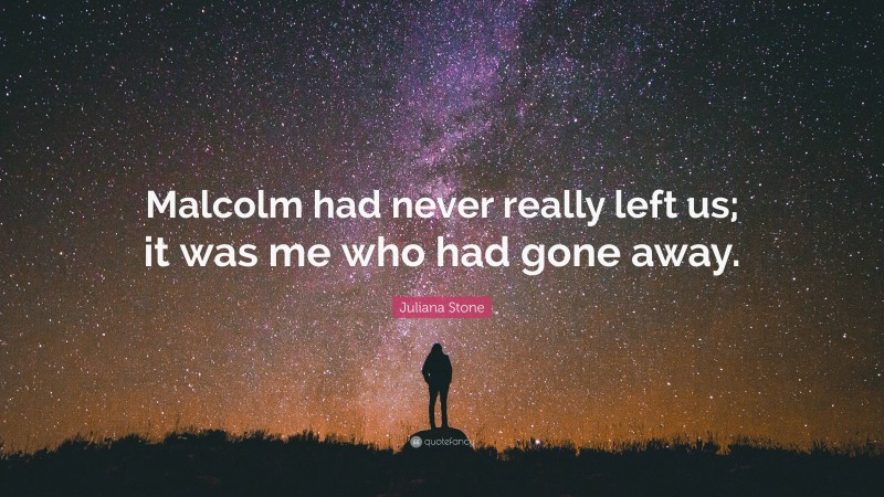 Juliana Stone Quote: “Malcolm had never really left us; it was me who had gone away.”