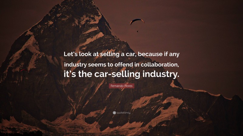 Fernando Flores Quote: “Let’s look at selling a car, because if any industry seems to offend in collaboration, it’s the car-selling industry.”