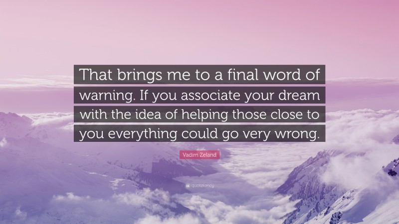 Vadim Zeland Quote: “That brings me to a final word of warning. If you associate your dream with the idea of helping those close to you everything could go very wrong.”