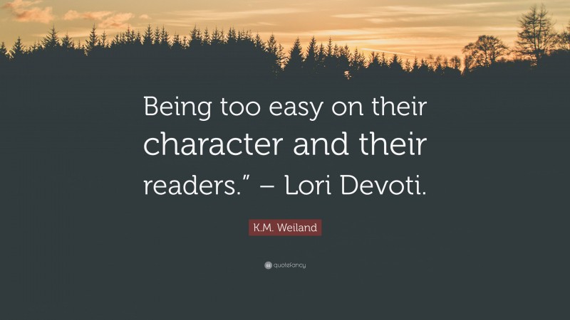 K.M. Weiland Quote: “Being too easy on their character and their readers.” – Lori Devoti.”