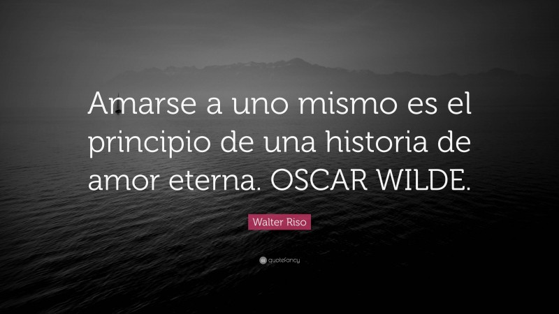 Walter Riso Quote: “Amarse a uno mismo es el principio de una historia de amor eterna. OSCAR WILDE.”