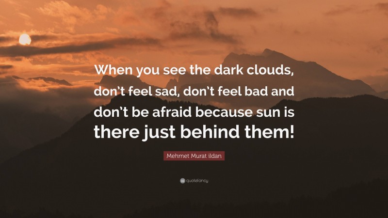 Mehmet Murat ildan Quote: “When you see the dark clouds, don’t feel sad, don’t feel bad and don’t be afraid because sun is there just behind them!”