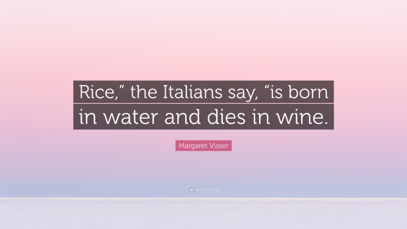 Margaret Visser Quote: “Rice,” the Italians say, “is born in water and dies in wine.”