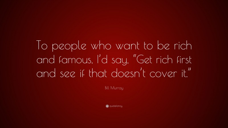 Bill Murray Quote: “To people who want to be rich and famous, I’d say, “Get rich first and see if that doesn’t cover it.””