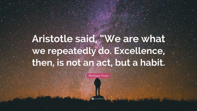 Michael Frost Quote: “Aristotle said, “We are what we repeatedly do. Excellence, then, is not an act, but a habit.”