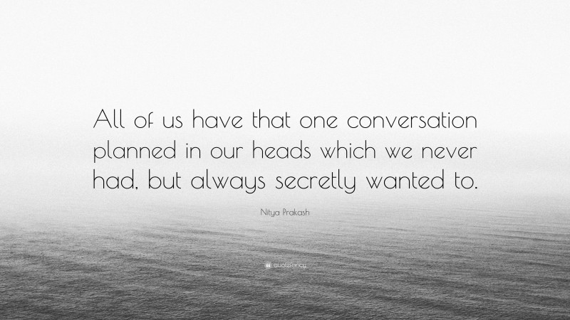 Nitya Prakash Quote: “All of us have that one conversation planned in our heads which we never had, but always secretly wanted to.”