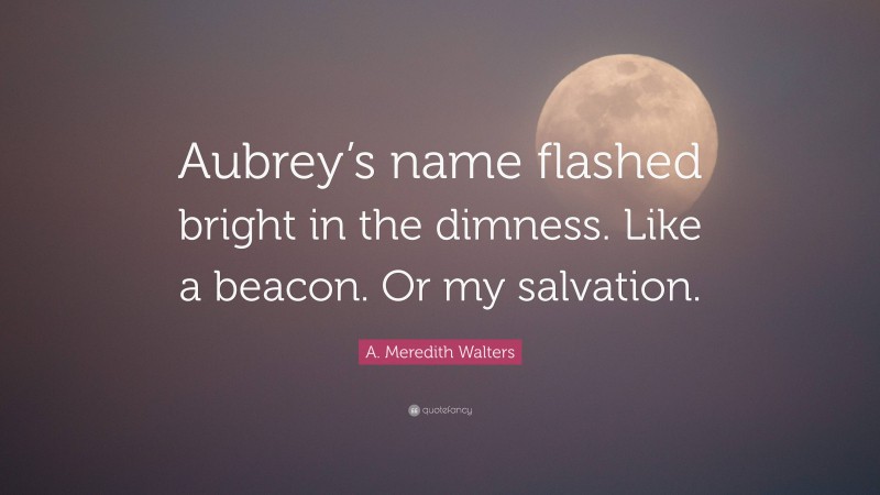 A. Meredith Walters Quote: “Aubrey’s name flashed bright in the dimness. Like a beacon. Or my salvation.”