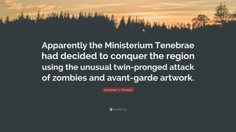 Jonathan L. Howard Quote: “Apparently the Ministerium Tenebrae had decided to conquer the region using the unusual twin-pronged attack of zombies and avant-garde artwork.”