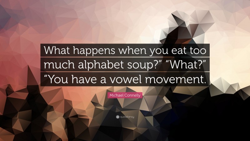 Michael Connelly Quote: “What happens when you eat too much alphabet soup?” “What?” “You have a vowel movement.”