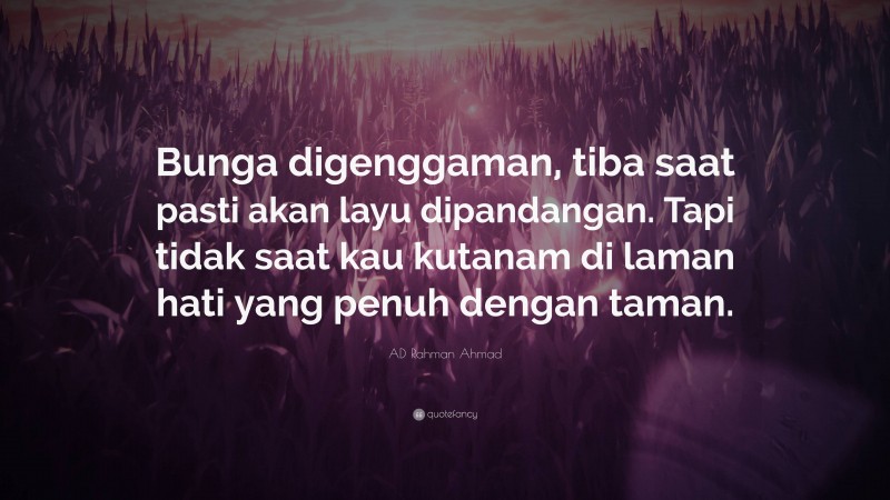 AD Rahman Ahmad Quote: “Bunga digenggaman, tiba saat pasti akan layu dipandangan. Tapi tidak saat kau kutanam di laman hati yang penuh dengan taman.”