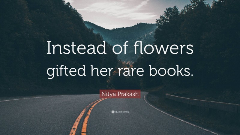 Nitya Prakash Quote: “Instead of flowers gifted her rare books.”