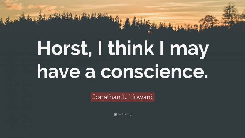 Jonathan L. Howard Quote: “Horst, I think I may have a conscience.”