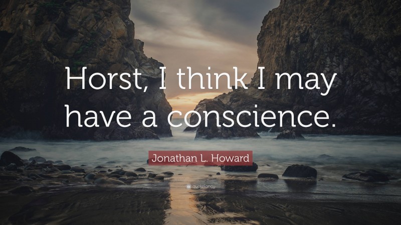 Jonathan L. Howard Quote: “Horst, I think I may have a conscience.”