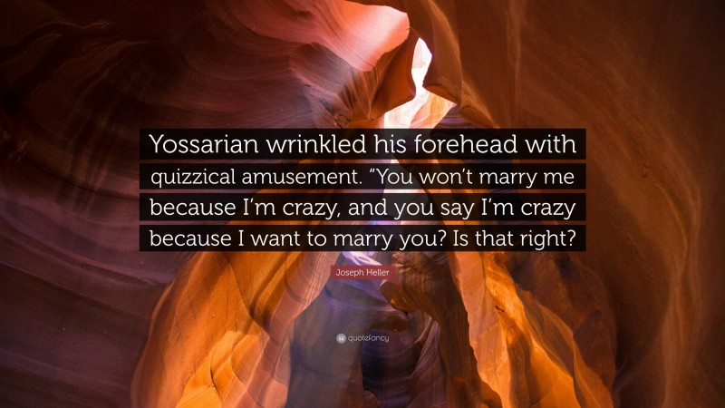 Joseph Heller Quote: “Yossarian wrinkled his forehead with quizzical amusement. “You won’t marry me because I’m crazy, and you say I’m crazy because I want to marry you? Is that right?”