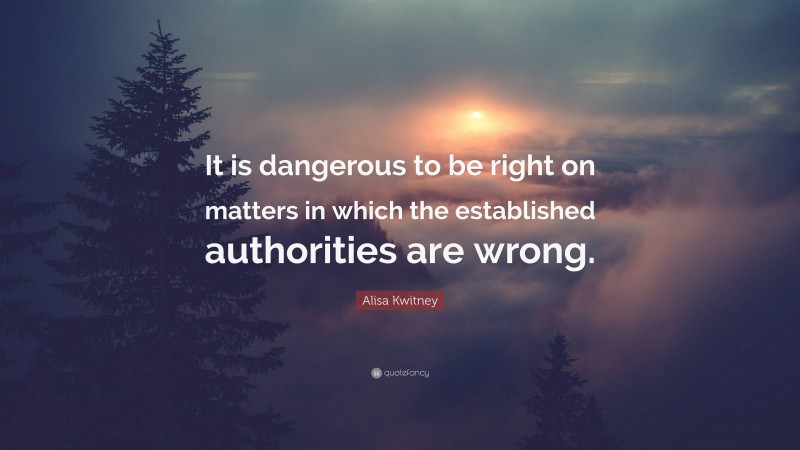 Alisa Kwitney Quote: “It is dangerous to be right on matters in which the established authorities are wrong.”