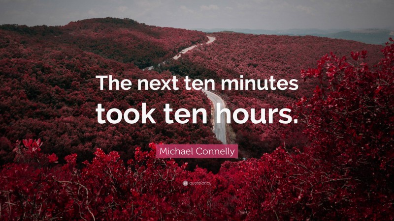 Michael Connelly Quote: “The next ten minutes took ten hours.”