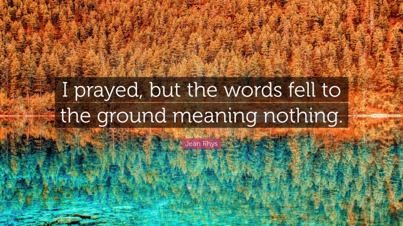 Jean Rhys Quote: “I prayed, but the words fell to the ground meaning nothing.”