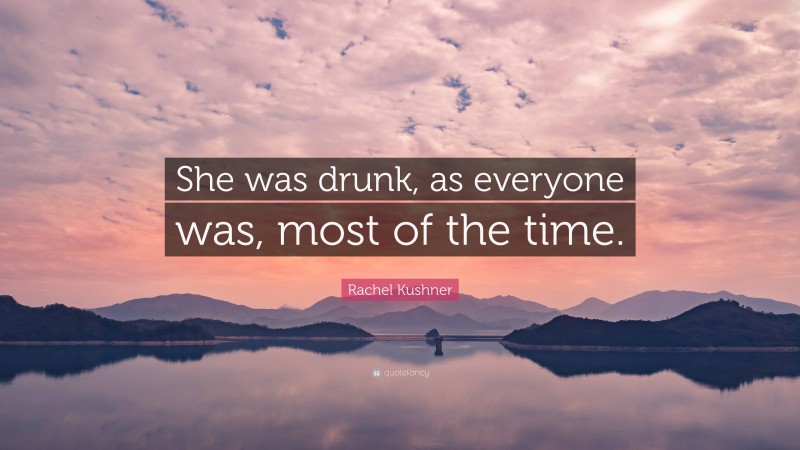 Rachel Kushner Quote: “She was drunk, as everyone was, most of the time.”