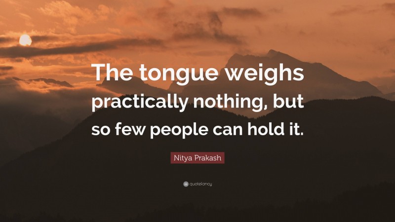 Nitya Prakash Quote: “The tongue weighs practically nothing, but so few people can hold it.”