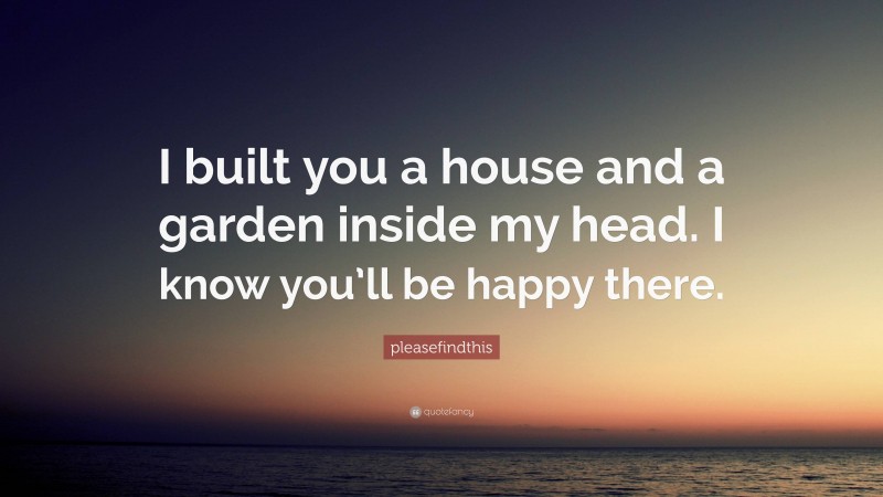 pleasefindthis Quote: “I built you a house and a garden inside my head. I know you’ll be happy there.”