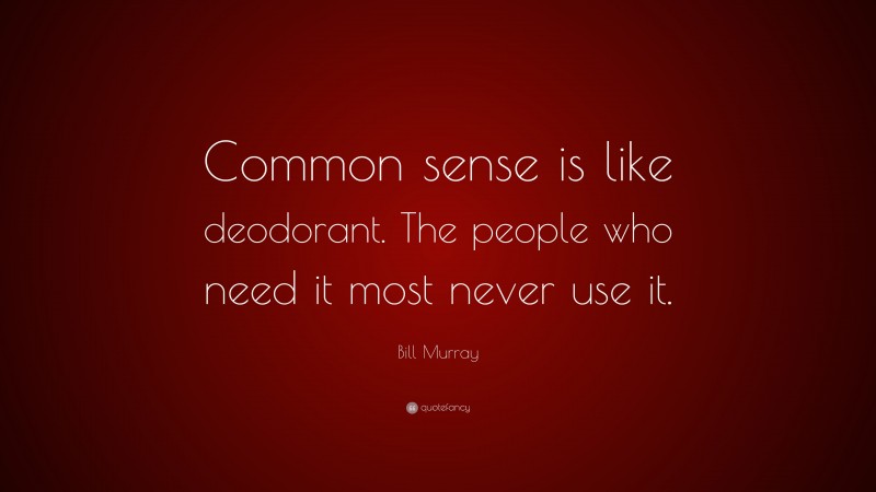 Bill Murray Quote: “Common sense is like deodorant. The people who need it most never use it.”