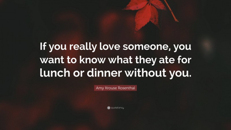 Amy Krouse Rosenthal Quote: “If you really love someone, you want to know what they ate for lunch or dinner without you.”