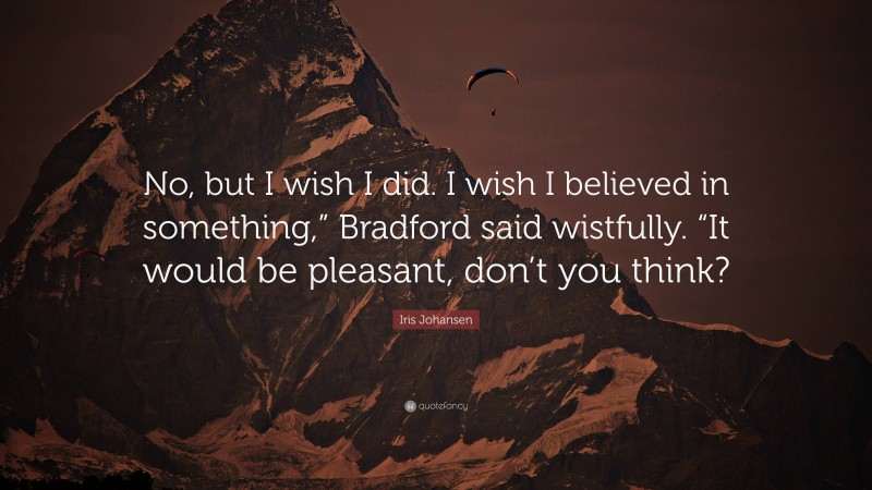 Iris Johansen Quote: “No, but I wish I did. I wish I believed in something,” Bradford said wistfully. “It would be pleasant, don’t you think?”