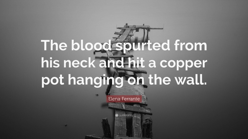 Elena Ferrante Quote: “The blood spurted from his neck and hit a copper pot hanging on the wall.”