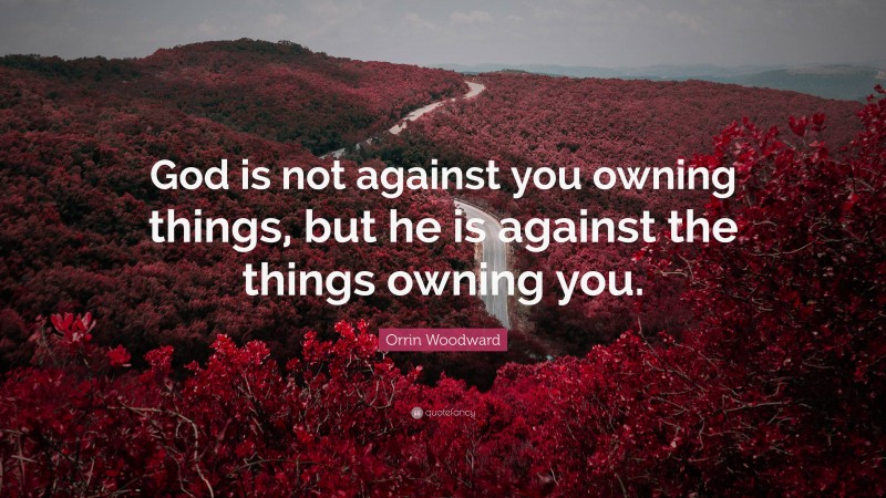 Orrin Woodward Quote: “God is not against you owning things, but he is against the things owning you.”